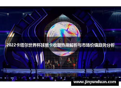 2022卡塔尔世界杯球星卡收藏热潮解析与市场价值趋势分析