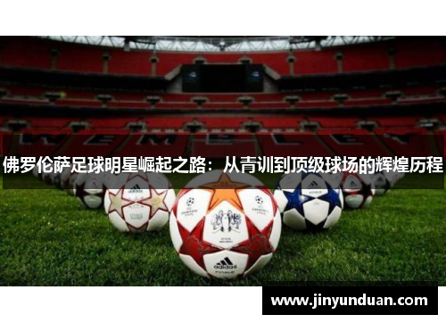 佛罗伦萨足球明星崛起之路：从青训到顶级球场的辉煌历程