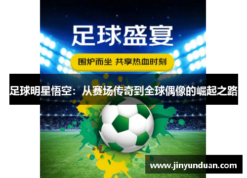 足球明星悟空：从赛场传奇到全球偶像的崛起之路
