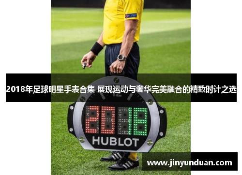 2018年足球明星手表合集 展现运动与奢华完美融合的精致时计之选