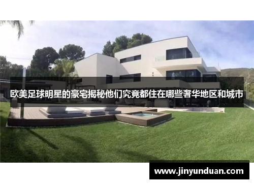 欧美足球明星的豪宅揭秘他们究竟都住在哪些奢华地区和城市