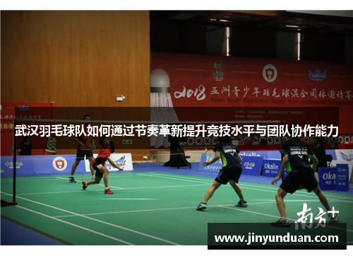 武汉羽毛球队如何通过节奏革新提升竞技水平与团队协作能力