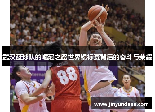 武汉篮球队的崛起之路世界锦标赛背后的奋斗与荣耀