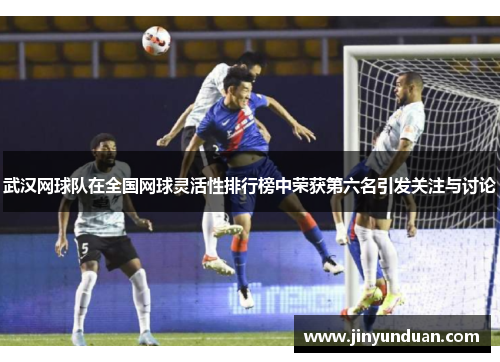 武汉网球队在全国网球灵活性排行榜中荣获第六名引发关注与讨论