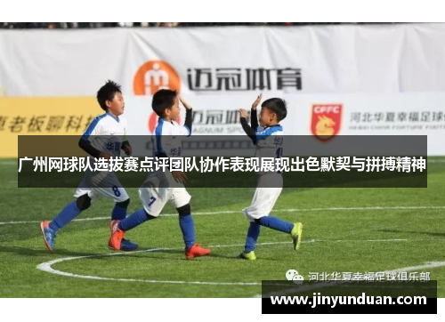 广州网球队选拔赛点评团队协作表现展现出色默契与拼搏精神