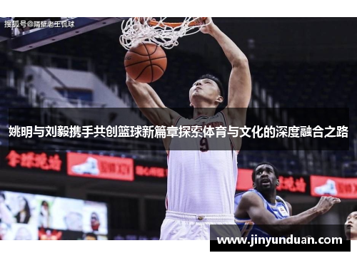 姚明与刘毅携手共创篮球新篇章探索体育与文化的深度融合之路