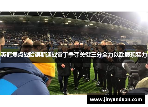 英冠焦点战哈德斯迎战雷丁争夺关键三分全力以赴展现实力